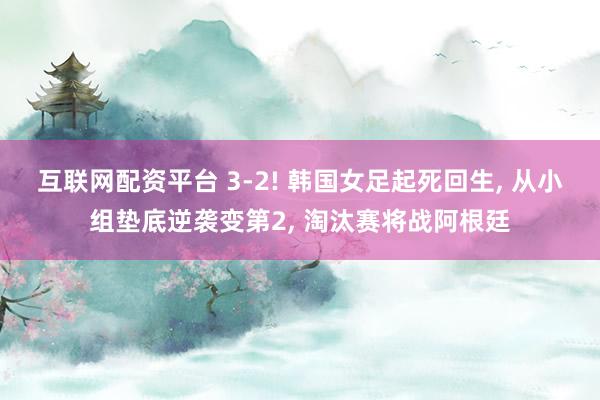 互联网配资平台 3-2! 韩国女足起死回生, 从小组垫底逆袭变第2, 淘汰赛将战阿根廷