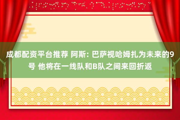 成都配资平台推荐 阿斯: 巴萨视哈姆扎为未来的9号 他将在一线队和B队之间来回折返