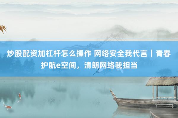 炒股配资加杠杆怎么操作 网络安全我代言｜青春护航e空间，清朗网络我担当