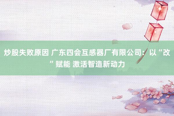 炒股失败原因 广东四会互感器厂有限公司：以“改”赋能 激活智造新动力