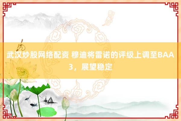 武汉炒股网络配资 穆迪将雷诺的评级上调至BAA3，展望稳定