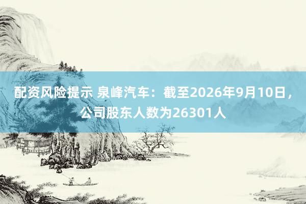 配资风险提示 泉峰汽车：截至2026年9月10日，公司股东人数为26301人