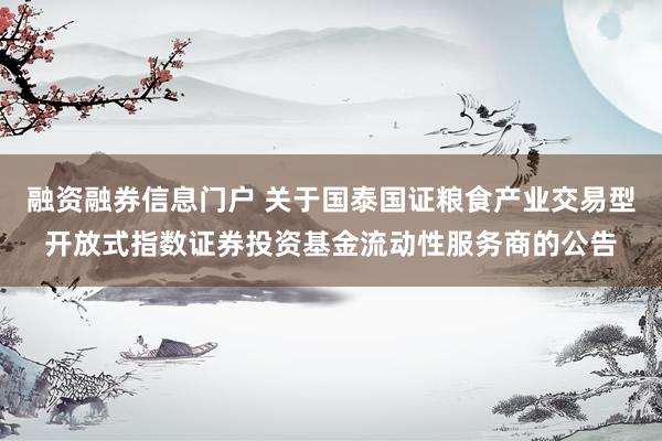 融资融券信息门户 关于国泰国证粮食产业交易型开放式指数证券投资基金流动性服务商的公告