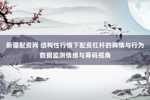新疆配资网 结构性行情下配资杠杆的舆情与行为数据监测情绪与筹码视角