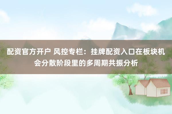 配资官方开户 风控专栏：挂牌配资入口在板块机会分散阶段里的多周期共振分析