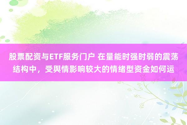 股票配资与ETF服务门户 在量能时强时弱的震荡结构中，受舆情影响较大的情绪型资金如何运