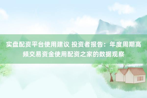 实盘配资平台使用建议 投资者报告：年度周期高频交易资金使用配资之家的数据观察