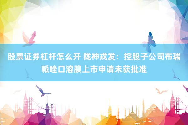 股票证券杠杆怎么开 陇神戎发：控股子公司布瑞哌唑口溶膜上市申请未获批准