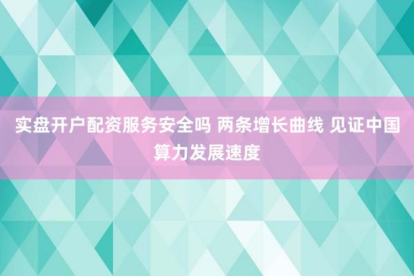 实盘开户配资服务安全吗 两条增长曲线 见证中国算力发展速度