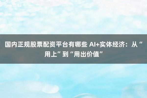 国内正规股票配资平台有哪些 AI+实体经济：从“用上”到“用出价值”