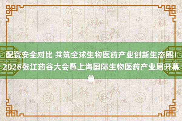 配资安全对比 共筑全球生物医药产业创新生态圈！2026张江药谷大会暨上海国际生物医药产业周开幕