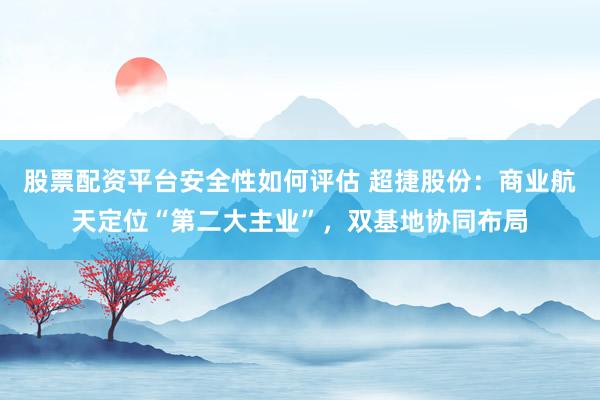 股票配资平台安全性如何评估 超捷股份：商业航天定位“第二大主业”，双基地协同布局