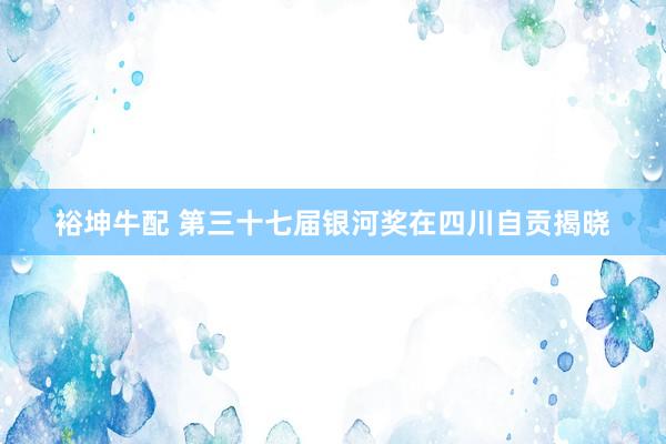 裕坤牛配 第三十七届银河奖在四川自贡揭晓