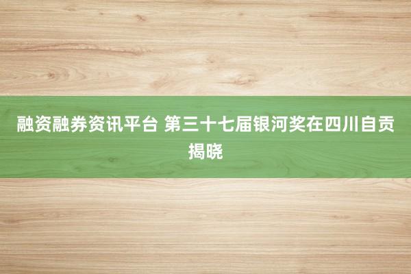 融资融券资讯平台 第三十七届银河奖在四川自贡揭晓
