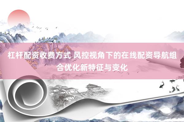 杠杆配资收费方式 风控视角下的在线配资导航组合优化新特征与变化
