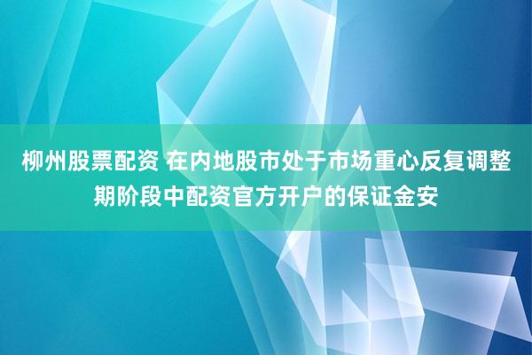 柳州股票配资 在内地股市处于市场重心反复调整期阶段中配资官方开户的保证金安