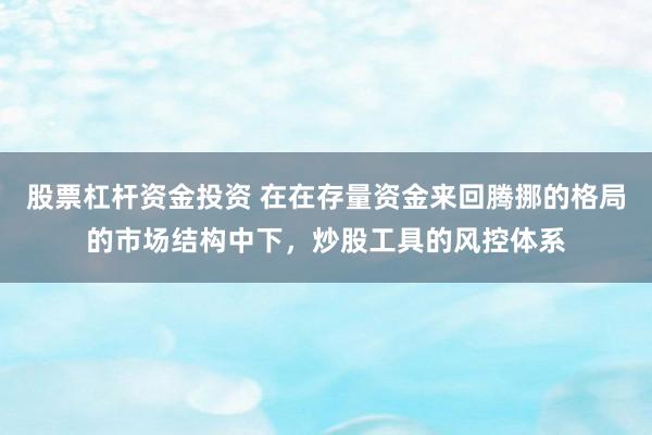 股票杠杆资金投资 在在存量资金来回腾挪的格局的市场结构中下，炒股工具的风控体系
