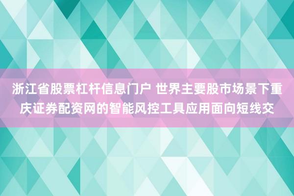 浙江省股票杠杆信息门户 世界主要股市场景下重庆证券配资网的智能风控工具应用面向短线交