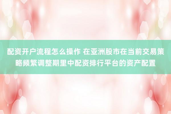 配资开户流程怎么操作 在亚洲股市在当前交易策略频繁调整期里中配资排行平台的资产配置