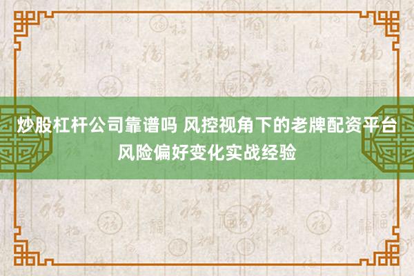 炒股杠杆公司靠谱吗 风控视角下的老牌配资平台风险偏好变化实战经验