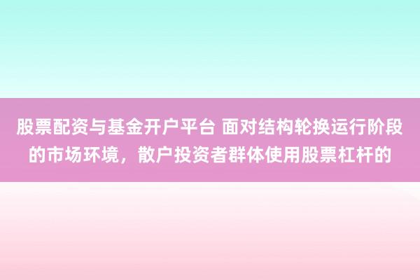 股票配资与基金开户平台 面对结构轮换运行阶段的市场环境，散户投资者群体使用股票杠杆的