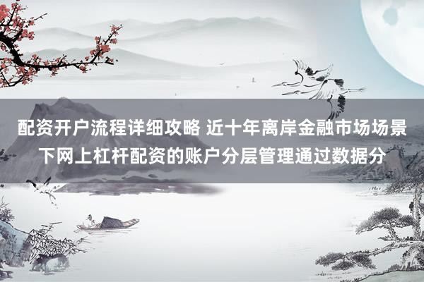 配资开户流程详细攻略 近十年离岸金融市场场景下网上杠杆配资的账户分层管理通过数据分