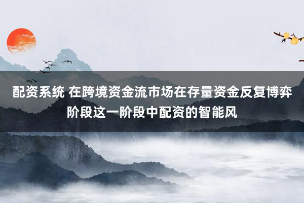 配资系统 在跨境资金流市场在存量资金反复博弈阶段这一阶段中配资的智能风