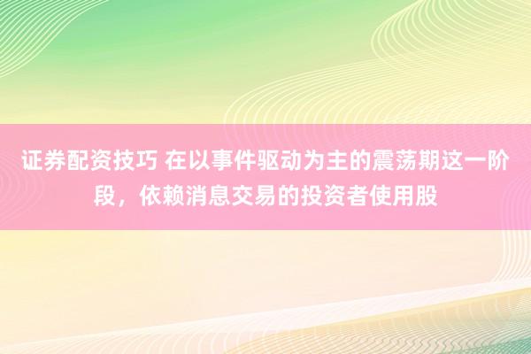 证券配资技巧 在以事件驱动为主的震荡期这一阶段，依赖消息交易的投资者使用股