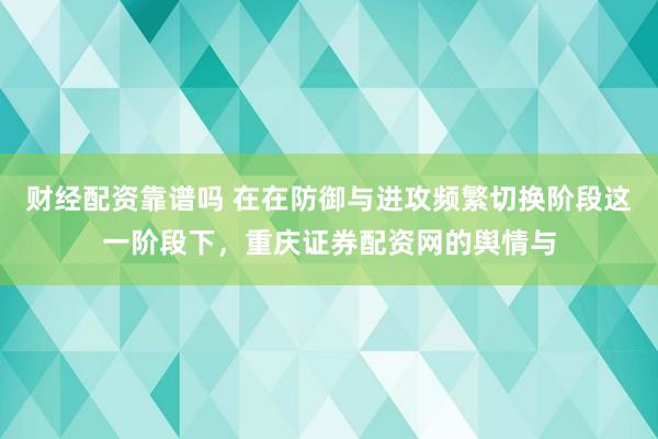 财经配资靠谱吗 在在防御与进攻频繁切换阶段这一阶段下，重庆证券配资网的舆情与