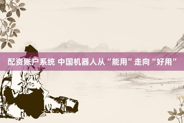 配资账户系统 中国机器人从“能用”走向“好用”