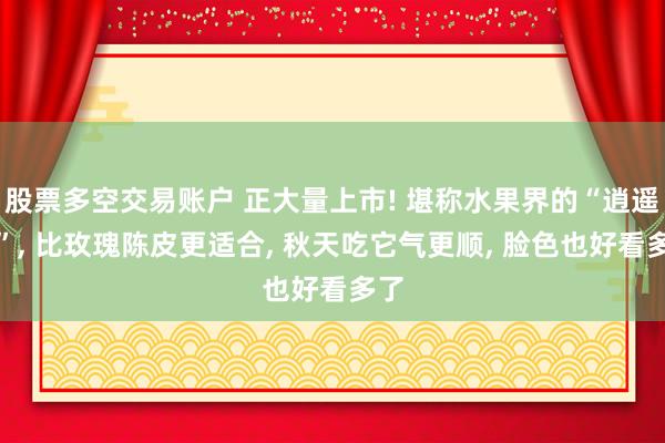 股票多空交易账户 正大量上市! 堪称水果界的“逍遥丸”, 比玫瑰陈皮更适合, 秋天吃它气更顺, 脸色也好看多了