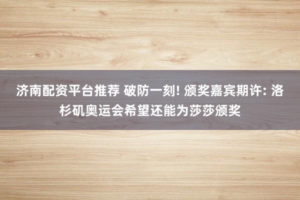 济南配资平台推荐 破防一刻! 颁奖嘉宾期许: 洛杉矶奥运会希望还能为莎莎颁奖