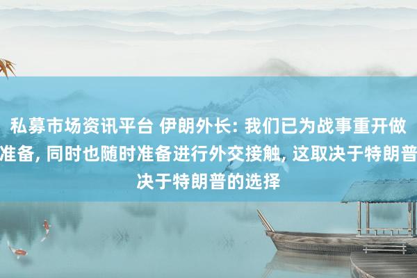 私募市场资讯平台 伊朗外长: 我们已为战事重开做好充分准备, 同时也随时准备进行外交接触, 这取决于特朗普的选择