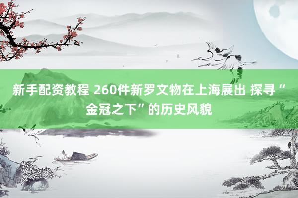 新手配资教程 260件新罗文物在上海展出 探寻“金冠之下”的历史风貌