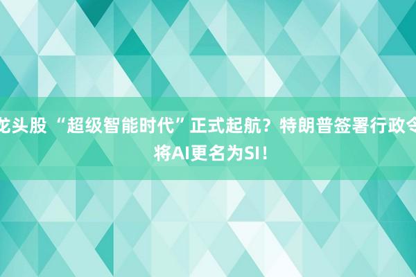 龙头股 “超级智能时代”正式起航？特朗普签署行政令 将AI更名为SI！