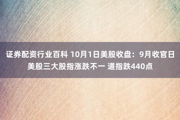 证券配资行业百科 10月1日美股收盘：9月收官日美股三大股指涨跌不一 道指跌440点