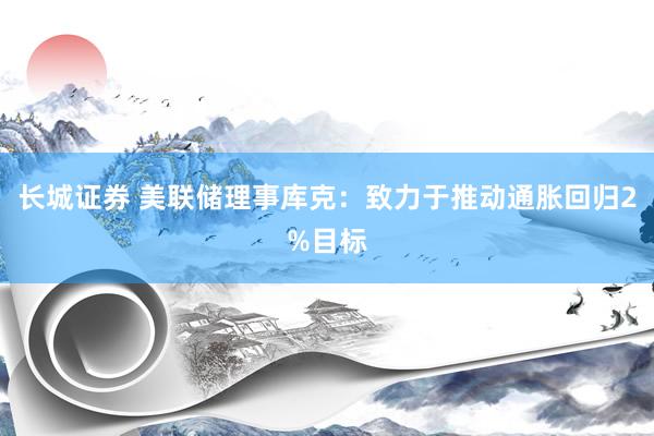长城证券 美联储理事库克：致力于推动通胀回归2%目标