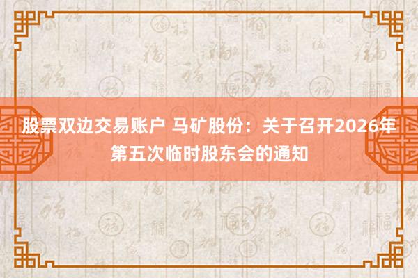 股票双边交易账户 马矿股份：关于召开2026年第五次临时股东会的通知